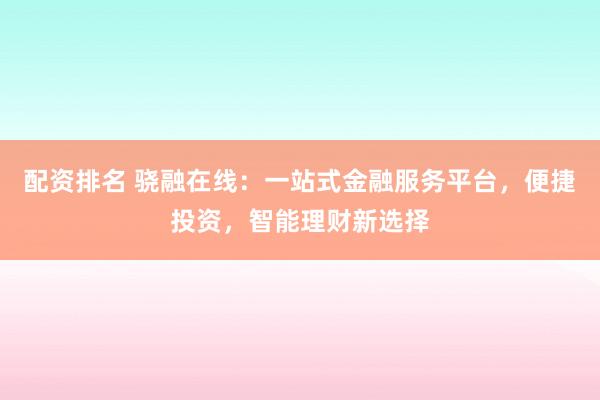 配资排名 骁融在线：一站式金融服务平台，便捷投资，智能理财新选择