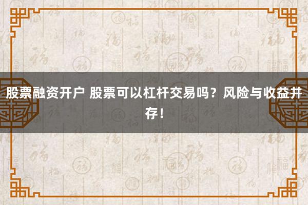 股票融资开户 股票可以杠杆交易吗？风险与收益并存！