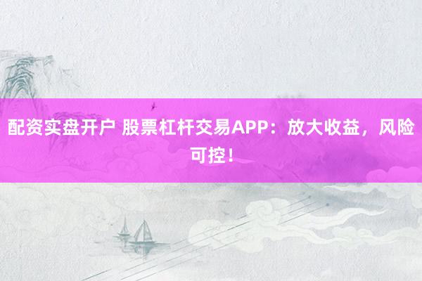 配资实盘开户 股票杠杆交易APP：放大收益，风险可控！