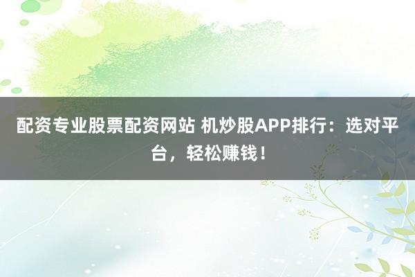 配资专业股票配资网站 机炒股APP排行:选对平台,轻松赚钱!