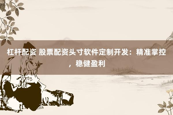 杠杆配资 股票配资头寸软件定制开发:精准掌控,稳健盈利