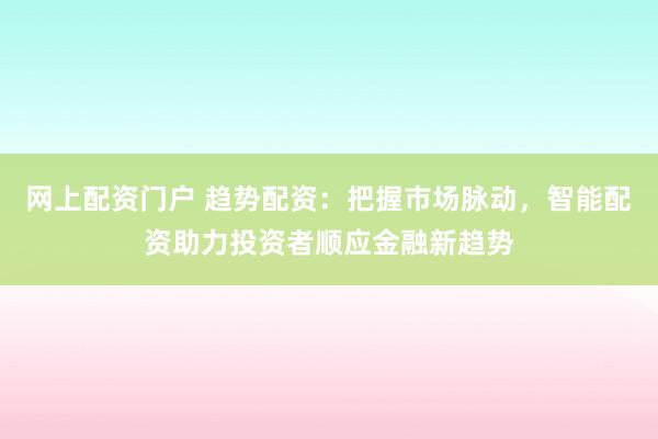 网上配资门户 趋势配资：把握市场脉动，智能配资助力投资者顺应金融新趋势