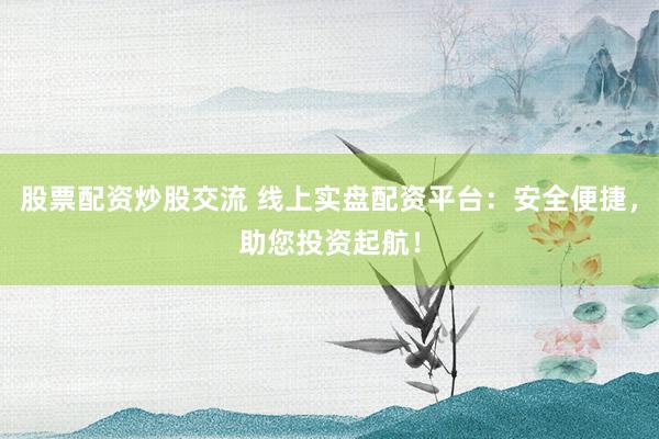 股票配资炒股交流 线上实盘配资平台:安全便捷,助您投资起航!
