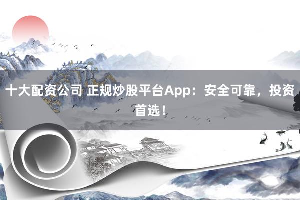 十大配资公司 正规炒股平台App:安全可靠,投资首选!