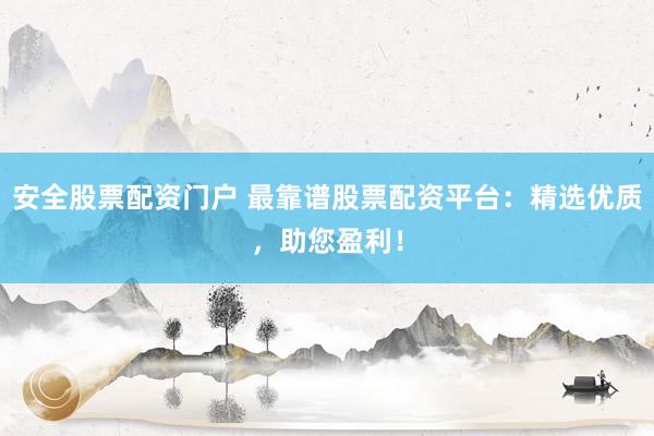安全股票配资门户 最靠谱股票配资平台：精选优质，助您盈利！