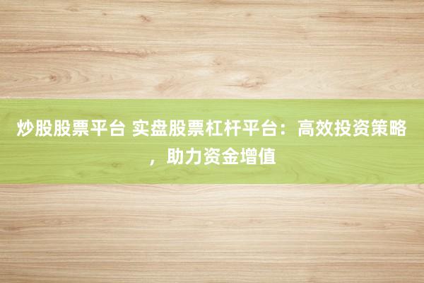 炒股股票平台 实盘股票杠杆平台:高效投资策略,助力资金增值
