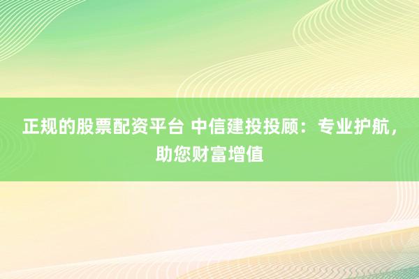 正规的股票配资平台 中信建投投顾：专业护航，助您财富增值