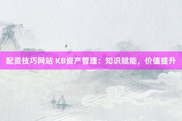 配资技巧网站 KB资产管理：知识赋能，价值提升