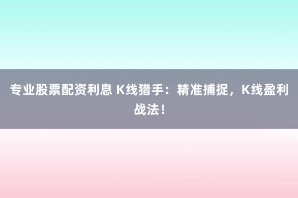 专业股票配资利息 K线猎手：精准捕捉，K线盈利战法！