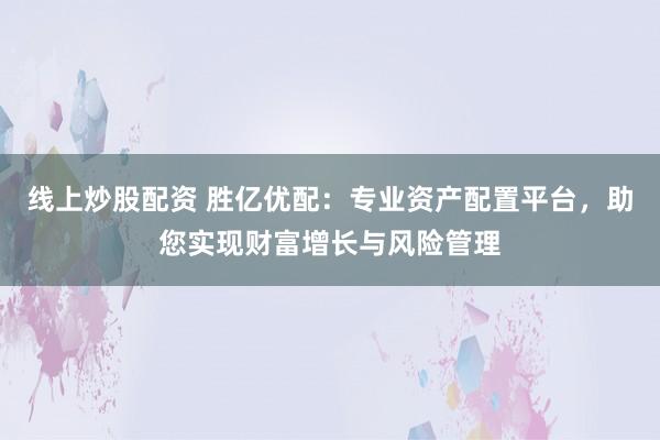 线上炒股配资 胜亿优配:专业资产配置平台,助您实现财富增长与风险管理