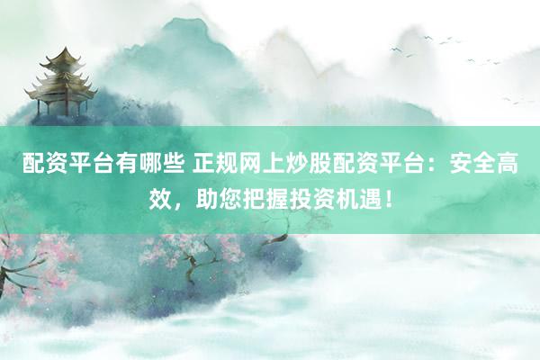 配资平台有哪些 正规网上炒股配资平台：安全高效，助您把握投资机遇！