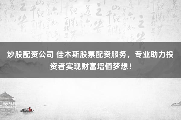 炒股配资公司 佳木斯股票配资服务,专业助力投资者实现财富增值梦想!