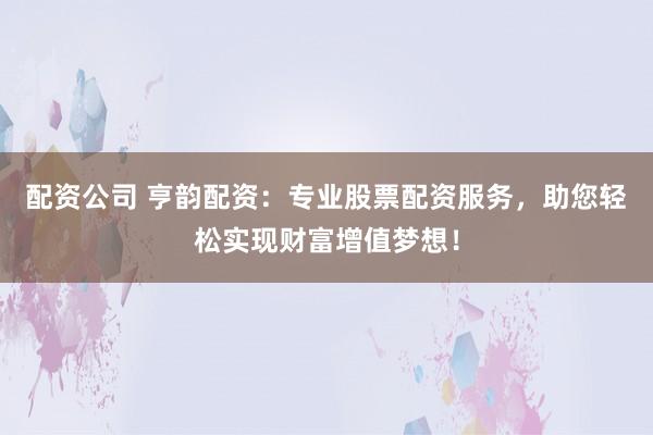 配资公司 亨韵配资:专业股票配资服务,助您轻松实现财富增值梦想!