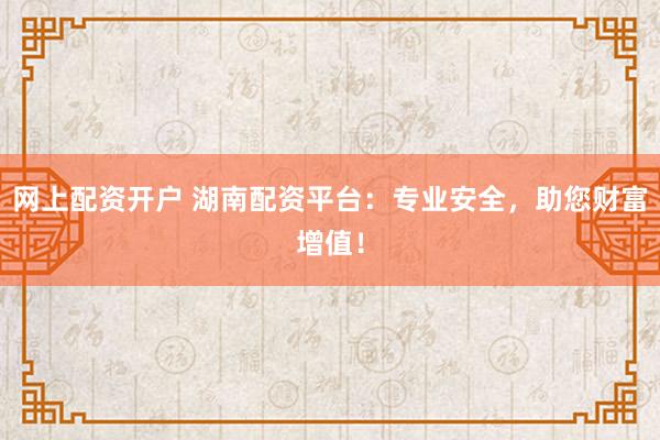 网上配资开户 湖南配资平台:专业安全,助您财富增值!