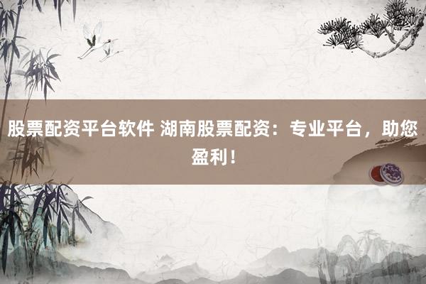 股票配资平台软件 湖南股票配资：专业平台，助您盈利！