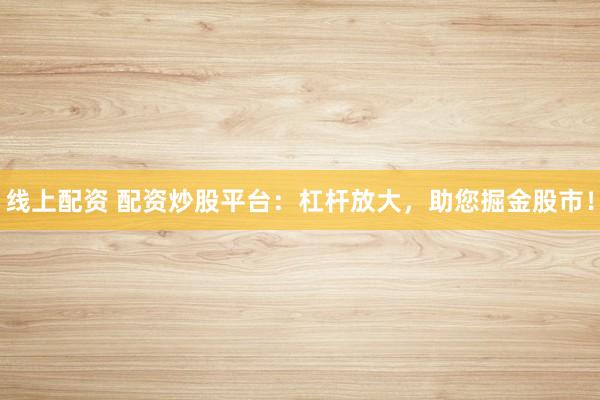 线上配资 配资炒股平台:杠杆放大,助您掘金股市!