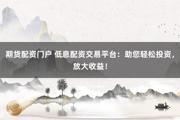 期货配资门户 低息配资交易平台:助您轻松投资,放大收益!