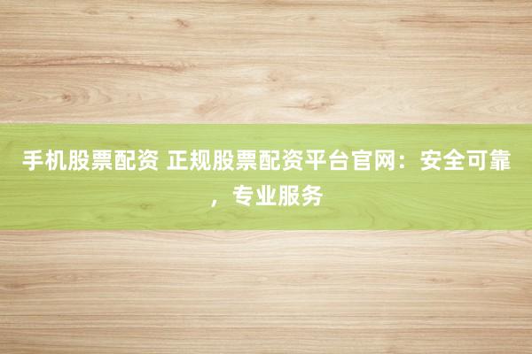 手机股票配资 正规股票配资平台官网:安全可靠,专业服务