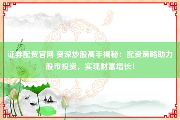 证券配资官网 资深炒股高手揭秘：配资策略助力股市投资，实现财富增长！