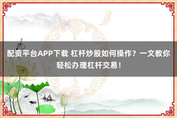 配资平台APP下载 杠杆炒股如何操作？一文教你轻松办理杠杆交易！