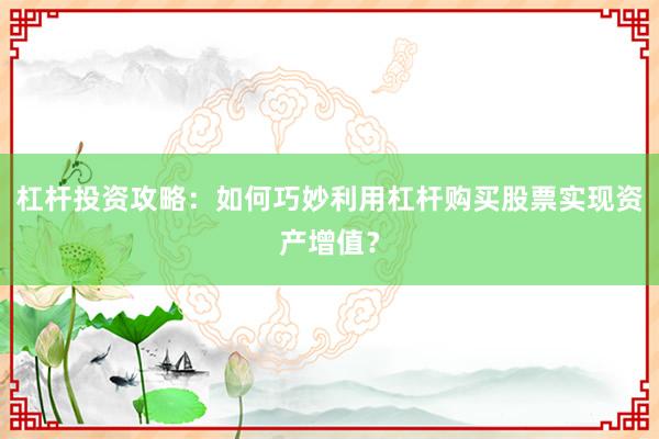 杠杆投资攻略：如何巧妙利用杠杆购买股票实现资产增值？