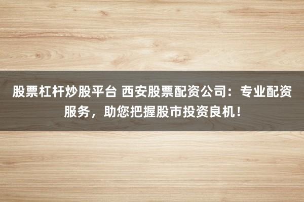 股票杠杆炒股平台 西安股票配资公司：专业配资服务，助您把握股市投资良机！
