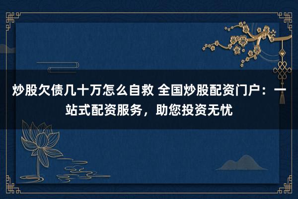 炒股欠债几十万怎么自救 全国炒股配资门户:一站式配资服务,助您投资无忧