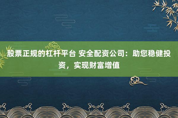 股票正规的杠杆平台 安全配资公司：助您稳健投资，实现财富增值
