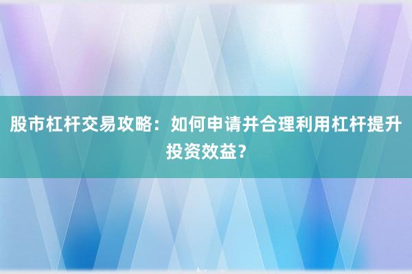 股市杠杆交易攻略：如何申请并合理利用杠杆提升投资效益？
