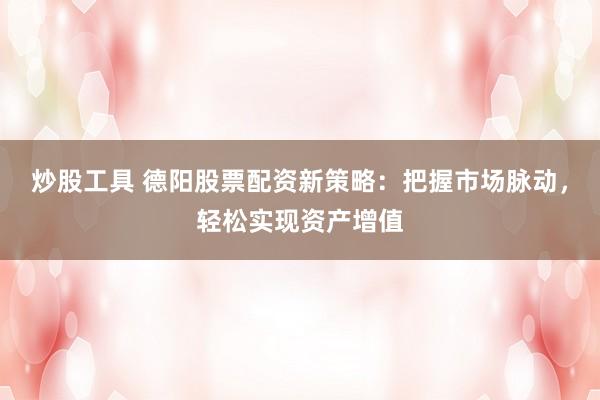 炒股工具 德阳股票配资新策略：把握市场脉动，轻松实现资产增值