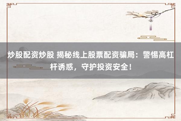 炒股配资炒股 揭秘线上股票配资骗局:警惕高杠杆诱惑,守护投资安全!