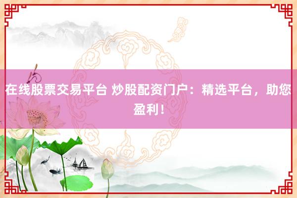 在线股票交易平台 炒股配资门户：精选平台，助您盈利！