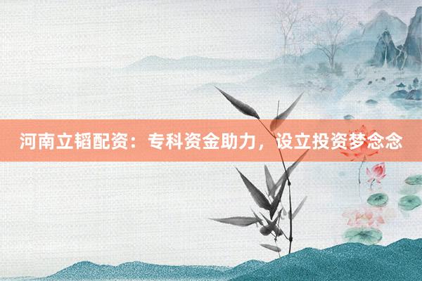 河南立韬配资:专科资金助力,设立投资梦念念