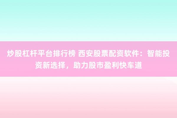 炒股杠杆平台排行榜 西安股票配资软件：智能投资新选择，助力股市盈利快车道
