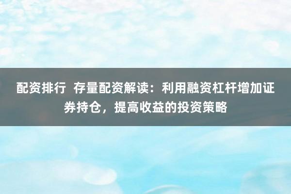 配资排行  存量配资解读：利用融资杠杆增加证券持仓，提高收益的投资策略