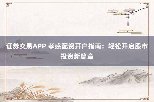 证券交易APP 孝感配资开户指南：轻松开启股市投资新篇章