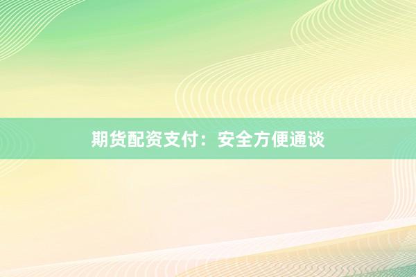 期货配资支付:安全方便通谈