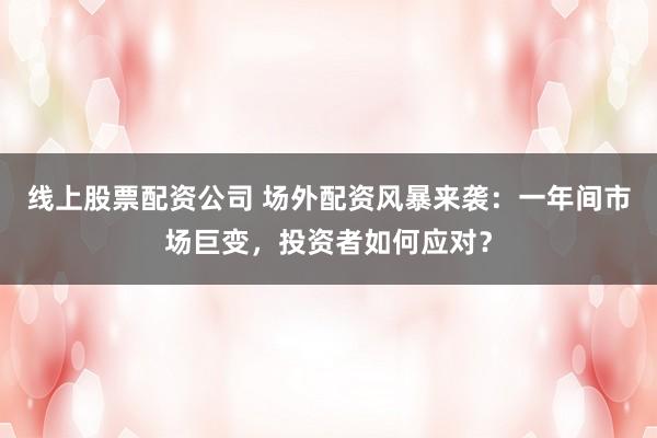 线上股票配资公司 场外配资风暴来袭：一年间市场巨变，投资者如何应对？