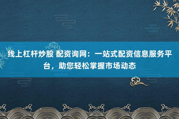 线上杠杆炒股 配资询网：一站式配资信息服务平台，助您轻松掌握市场动态