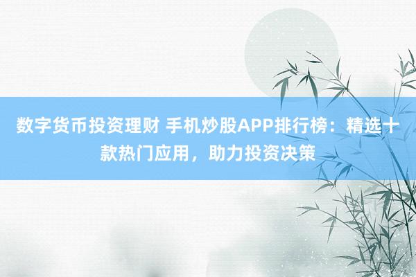 数字货币投资理财 手机炒股APP排行榜：精选十款热门应用，助力投资决策