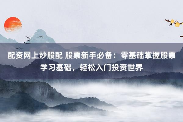 配资网上炒股配 股票新手必备：零基础掌握股票学习基础，轻松入门投资世界