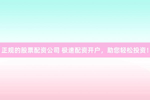 正规的股票配资公司 极速配资开户,助您轻松投资!
