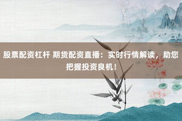 股票配资杠杆 期货配资直播：实时行情解读，助您把握投资良机！