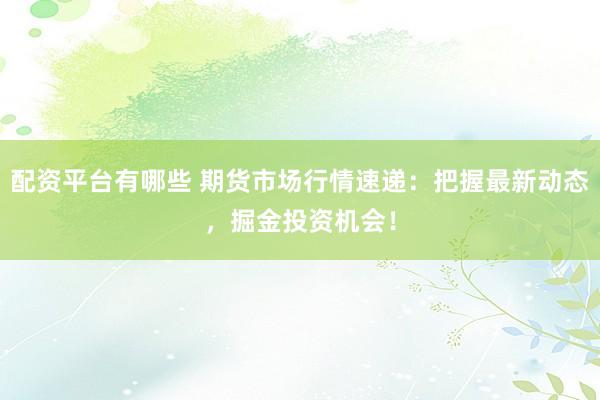 配资平台有哪些 期货市场行情速递：把握最新动态，掘金投资机会！