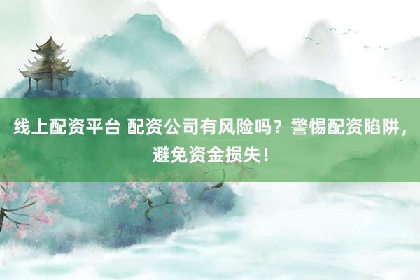 线上配资平台 配资公司有风险吗？警惕配资陷阱，避免资金损失！
