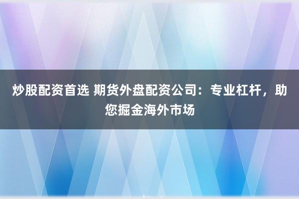 炒股配资首选 期货外盘配资公司:专业杠杆,助您掘金海外市场