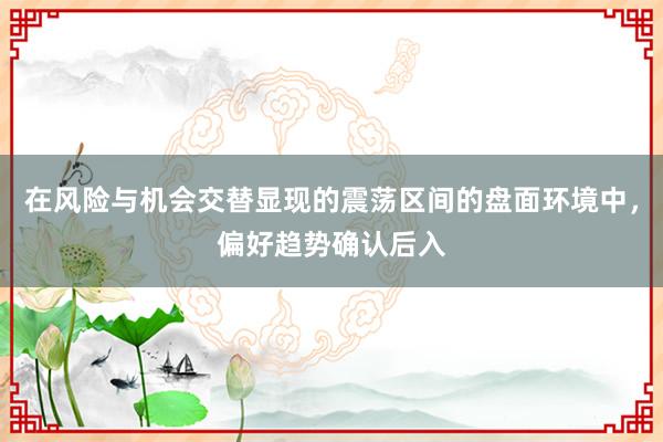 在风险与机会交替显现的震荡区间的盘面环境中，偏好趋势确认后入