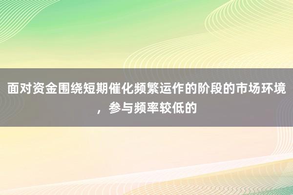 面对资金围绕短期催化频繁运作的阶段的市场环境,参与频率较低的
