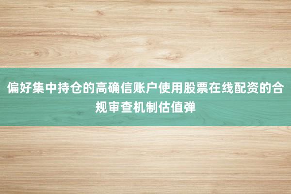 偏好集中持仓的高确信账户使用股票在线配资的合规审查机制估值弹