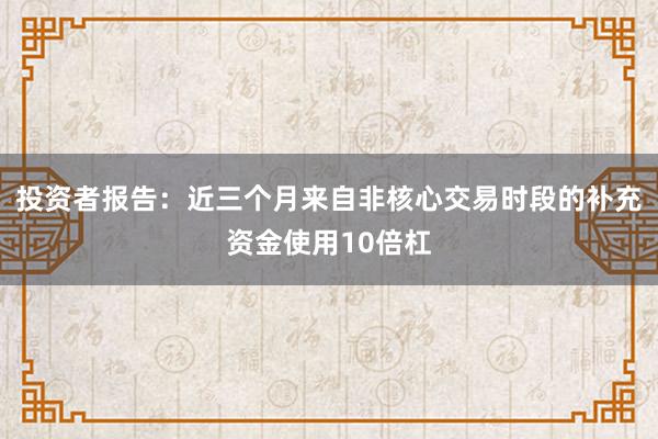 投资者报告：近三个月来自非核心交易时段的补充资金使用10倍杠